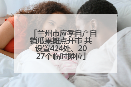 兰州市应季自产自销瓜果摊点开市 共设置424处、2027个临时摊位