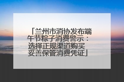 兰州市消协发布端午节粽子消费警示：选择正规渠道购买 妥善保管消费凭证