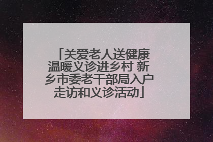 关爱老人送健康 温暖义诊进乡村 新乡市委老干部局入户走访和义诊活动
