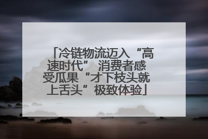 冷链物流迈入“高速时代” 消费者感受瓜果“才下枝头就上舌头”极致体验