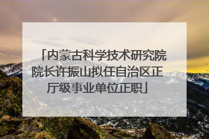 内蒙古科学技术研究院院长许振山拟任自治区正厅级事业单位正职