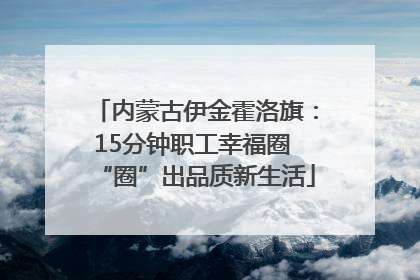 内蒙古伊金霍洛旗：15分钟职工幸福圈 “圈”出品质新生活
