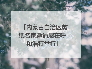 内蒙古自治区剪纸名家邀请展在呼和浩特举行