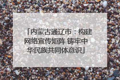 内蒙古通辽市：构建网络宣传矩阵 铸牢中华民族共同体意识