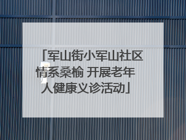 军山街小军山社区情系桑榆 开展老年人健康义诊活动