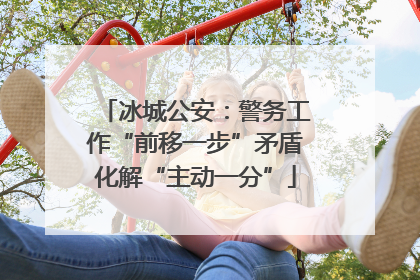 冰城公安：警务工作“前移一步”矛盾化解“主动一分”
