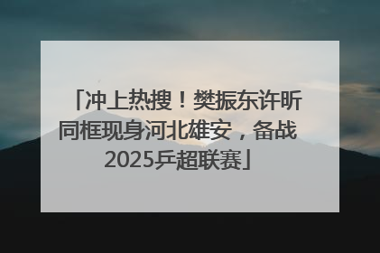 冲上热搜！樊振东许昕同框现身河北雄安，备战2025乒超联赛