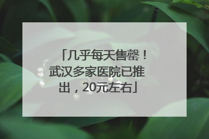 几乎每天售罄！武汉多家医院已推出，20元左右
