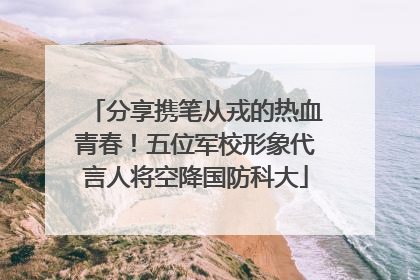 分享携笔从戎的热血青春！五位军校形象代言人将空降国防科大