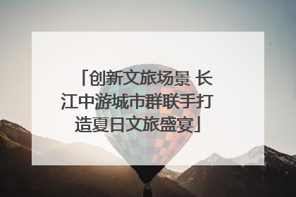 创新文旅场景 长江中游城市群联手打造夏日文旅盛宴