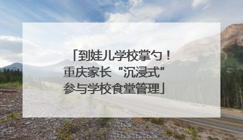 到娃儿学校掌勺！重庆家长“沉浸式”参与学校食堂管理
