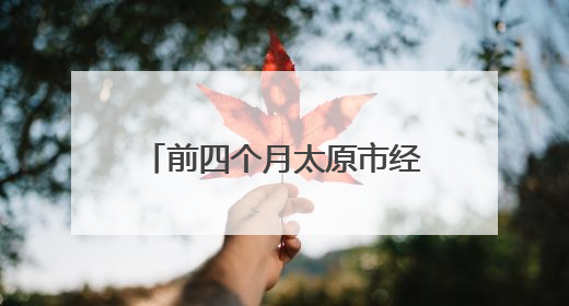 前四个月太原市经济运行向新向好