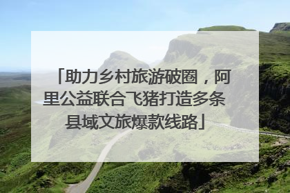 助力乡村旅游破圈，阿里公益联合飞猪打造多条县域文旅爆款线路