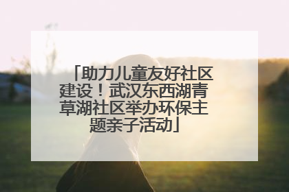 助力儿童友好社区建设！武汉东西湖青草湖社区举办环保主题亲子活动