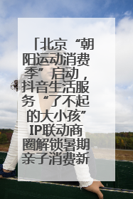 北京“朝阳运动消费季”启动，抖音生活服务“了不起的大小孩”IP联动商圈解锁暑期亲子消费新场景