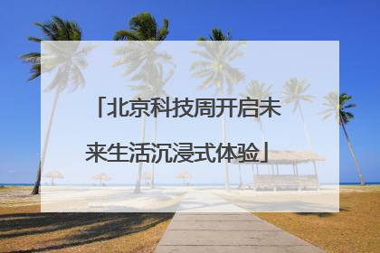 北京科技周开启未来生活沉浸式体验