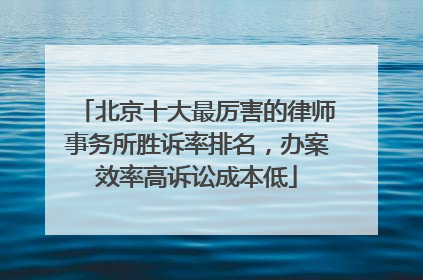 北京十大最厉害的律师事务所胜诉率排名，办案效率高诉讼成本低