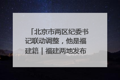 北京市两区纪委书记联动调整，他是福建籍｜福建两地发布一批人事消息