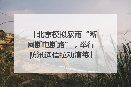 北京模拟暴雨“断网断电断路”，举行防汛通信拉动演练