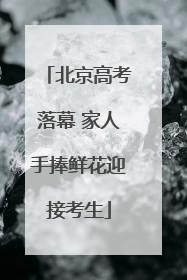 北京高考落幕 家人手捧鲜花迎接考生