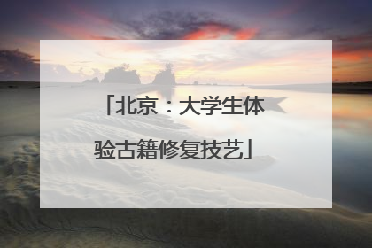 北京：大学生体验古籍修复技艺