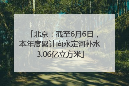 北京：截至6月6日，本年度累计向永定河补水3.06亿立方米