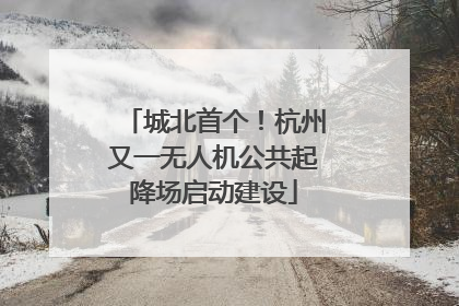 城北首个！杭州又一无人机公共起降场启动建设