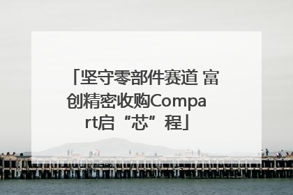 坚守零部件赛道 富创精密收购Compart启“芯”程