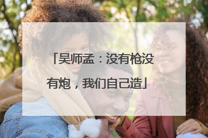 吴师孟：没有枪没有炮，我们自己造