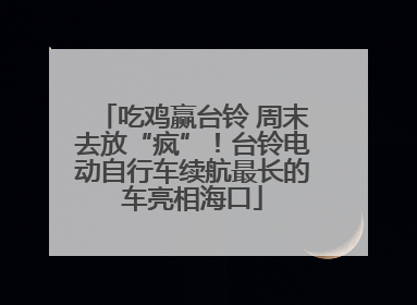 吃鸡赢台铃 周末去放“疯”！台铃电动自行车续航最长的车亮相海口