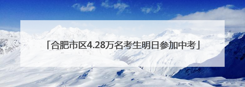 合肥市区4.28万名考生明日参加中考
