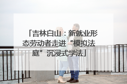 吉林白山：新就业形态劳动者走进“模拟法庭”沉浸式学法