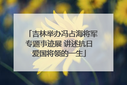 吉林举办冯占海将军专题事迹展 讲述抗日爱国将领的一生