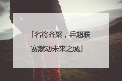 名将齐聚，乒超联赛燃动未来之城