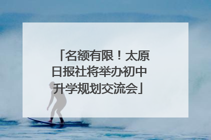 名额有限！太原日报社将举办初中升学规划交流会