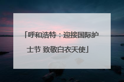 呼和浩特：迎接国际护士节 致敬白衣天使