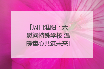 周口淮阳：六一慰问特殊学校 温暖童心共筑未来