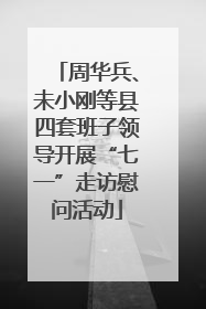 周华兵、未小刚等县四套班子领导开展“七一”走访慰问活动