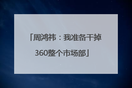 周鸿祎：我准备干掉360整个市场部