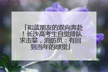 和蓝朋友的双向奔赴！长沙高考生自觉排队求击掌，消防员：有回到当年的感觉
