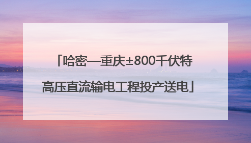 哈密—重庆±800千伏特高压直流输电工程投产送电