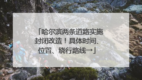 哈尔滨两条道路实施封闭改造！具体时间、位置、绕行路线→