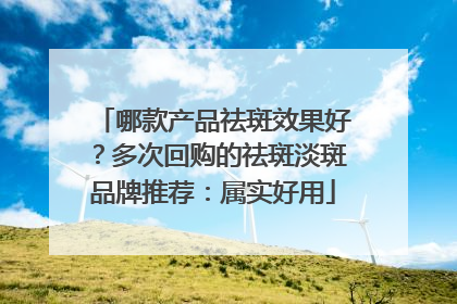 哪款产品祛斑效果好？多次回购的祛斑淡斑品牌推荐：属实好用