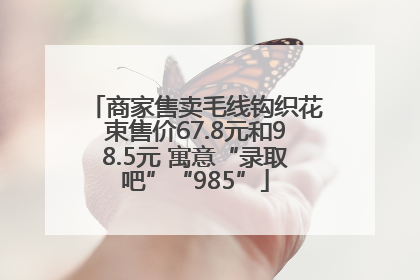 商家售卖毛线钩织花束售价67.8元和98.5元 寓意“录取吧”“985”