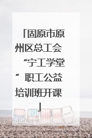 固原市原州区总工会“宁工学堂”职工公益培训班开课