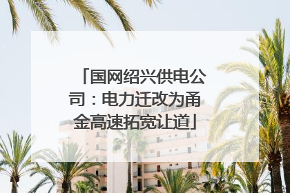 国网绍兴供电公司：电力迁改为甬金高速拓宽让道
