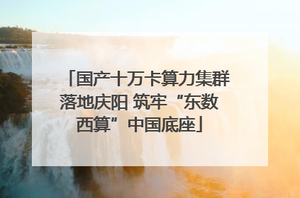 国产十万卡算力集群落地庆阳 筑牢“东数西算”中国底座