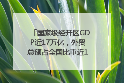 国家级经开区GDP近17万亿，外贸总额占全国比重近1/4｜数读中国