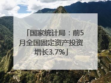 国家统计局：前5月全国固定资产投资增长3.7%