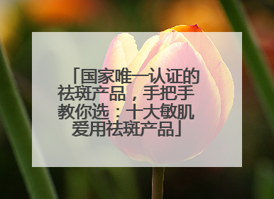 国家唯一认证的祛斑产品，手把手教你选：十大敏肌爱用祛斑产品